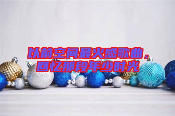以前空間最火感歌曲，回憶那段年少時(shí)光