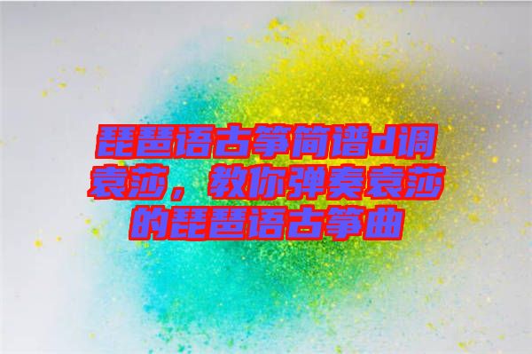 琵琶語(yǔ)古箏簡(jiǎn)譜d調(diào)袁莎，教你彈奏袁莎的琵琶語(yǔ)古箏曲