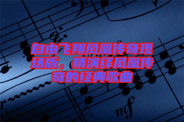 自由飛翔鳳凰傳奇現(xiàn)場版，精演繹鳳凰傳奇的經(jīng)典歌曲