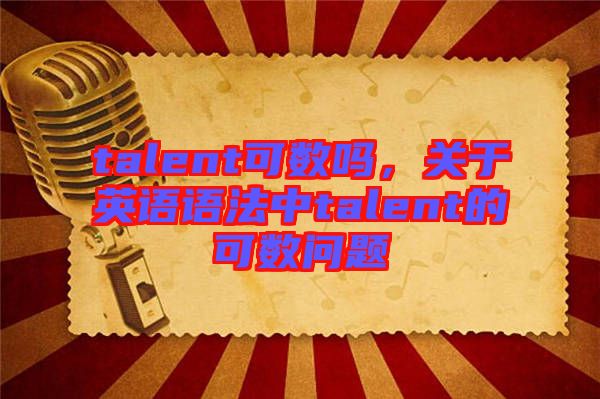 talent可數(shù)嗎，關(guān)于英語語法中talent的可數(shù)問題