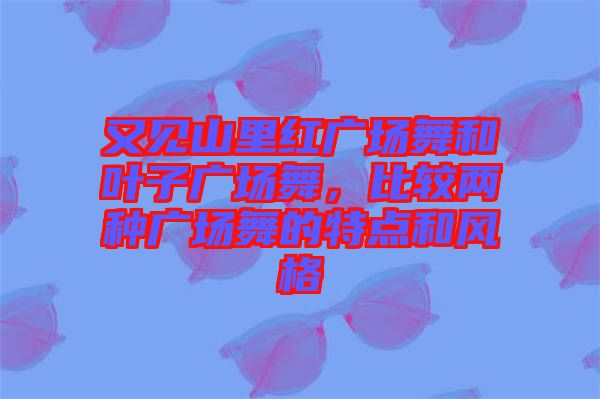 又見山里紅廣場舞和葉子廣場舞，比較兩種廣場舞的特點和風格