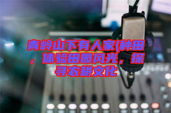 青嶺山下有人家(種田，體驗(yàn)田園風(fēng)光，探尋農(nóng)耕文化