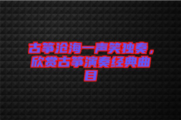 古箏滄海一聲笑獨(dú)奏，欣賞古箏演奏經(jīng)典曲目