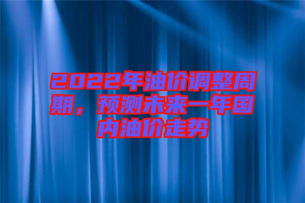 2022年油價調(diào)整周期，預測未來一年國內(nèi)油價走勢