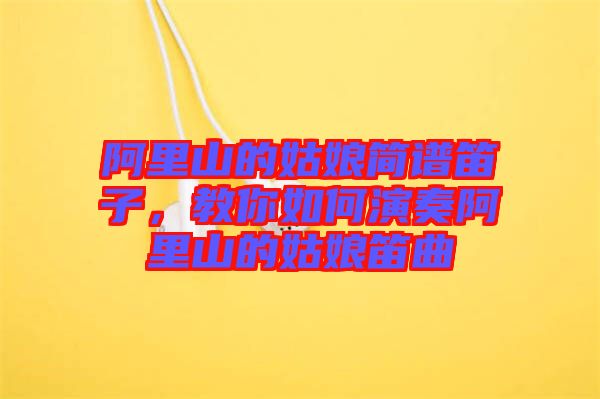 阿里山的姑娘簡譜笛子，教你如何演奏阿里山的姑娘笛曲