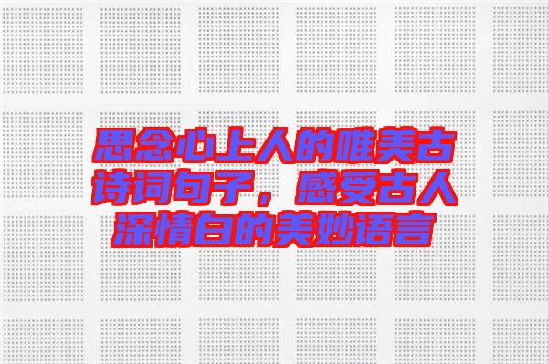 思念心上人的唯美古詩(shī)詞句子，感受古人深情白的美妙語(yǔ)言