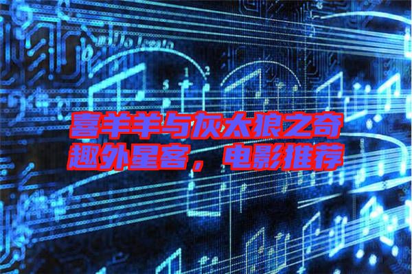 喜羊羊與灰太狼之奇趣外星客，電影推薦