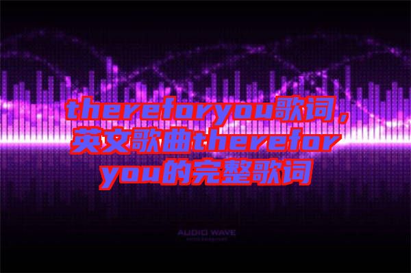 thereforyou歌詞，英文歌曲thereforyou的完整歌詞