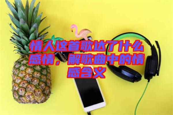 情人這首歌達(dá)了什么感情，解歌曲中的情感含義