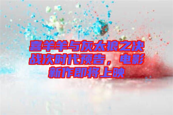 喜羊羊與灰太狼之決戰(zhàn)次時(shí)代預(yù)告，電影新作即將上映