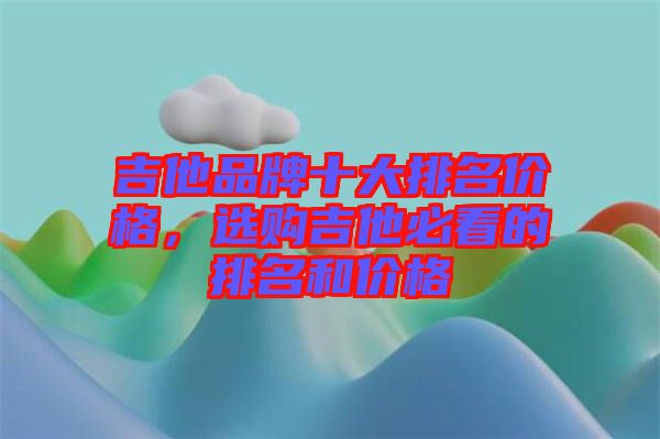 吉他品牌十大排名價格，選購吉他必看的排名和價格