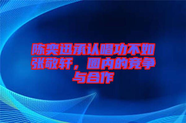 陳奕迅承認(rèn)唱功不如張敬軒，圈內(nèi)的競爭與合作