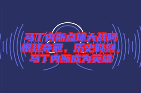 馬丁內(nèi)斯點(diǎn)球大戰(zhàn)阿根廷奪冠，歷史時(shí)刻，馬丁內(nèi)斯成為英雄