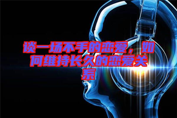 談一場(chǎng)不手的戀愛，如何維持長(zhǎng)久的戀愛關(guān)系
