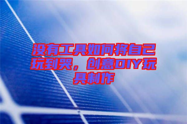 沒有工具如何將自己玩到哭，創(chuàng)意DIY玩具制作