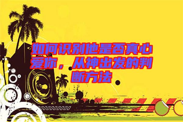 如何識(shí)別他是否真心愛你，從神出發(fā)的判斷方法