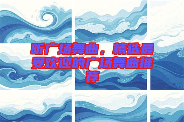 聽廣場(chǎng)舞曲，精選最受歡迎的廣場(chǎng)舞曲推薦