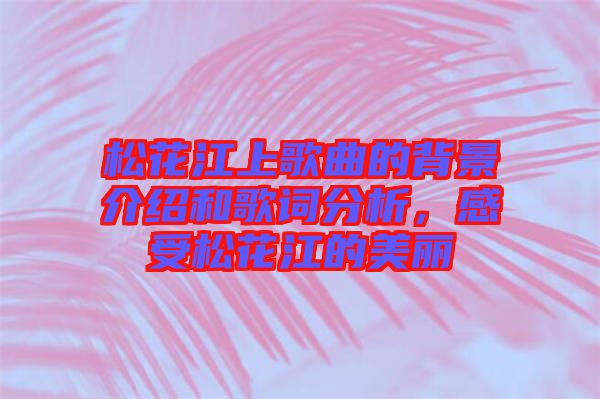 松花江上歌曲的背景介紹和歌詞分析，感受松花江的美麗