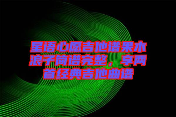 星語心愿吉他譜果木浪子簡譜完整，享兩首經(jīng)典吉他曲譜
