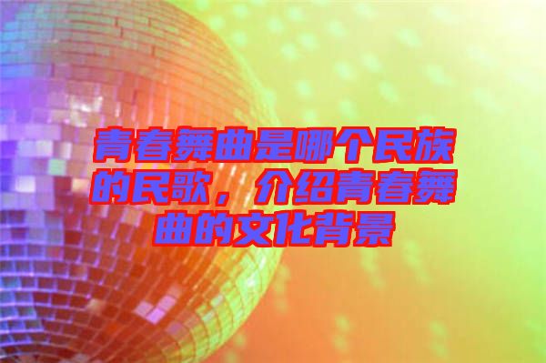 青春舞曲是哪個(gè)民族的民歌，介紹青春舞曲的文化背景