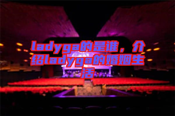 ladyga的是誰(shuí)，介紹ladyga的婚姻生活