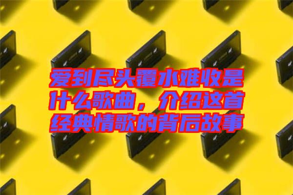 愛到盡頭覆水難收是什么歌曲，介紹這首經(jīng)典情歌的背后故事