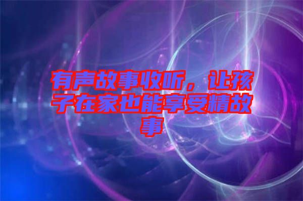 有聲故事收聽，讓孩子在家也能享受精故事