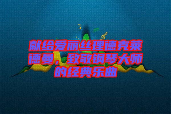 獻給愛麗絲理德克萊德曼，致敬鋼琴大師的經(jīng)典樂曲