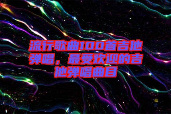 流行歌曲100首吉他彈唱，最受歡迎的吉他彈唱曲目