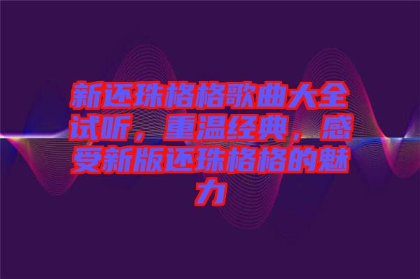 新還珠格格歌曲大全試聽，重溫經(jīng)典，感受新版還珠格格的魅力
