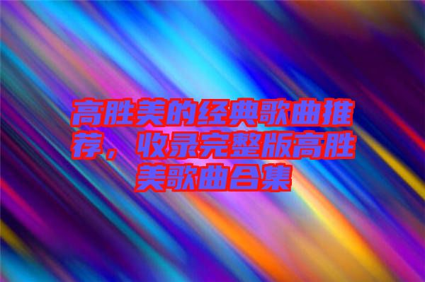 高勝美的經(jīng)典歌曲推薦，收錄完整版高勝美歌曲合集
