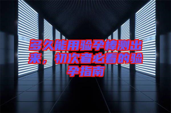 多久能用驗孕棒測出來，初次者必看的驗孕指南