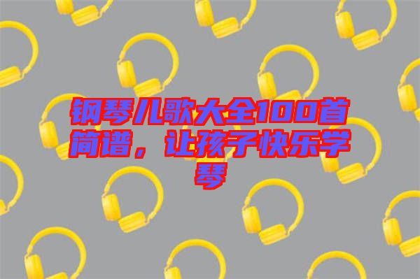 鋼琴兒歌大全100首簡譜，讓孩子快樂學琴