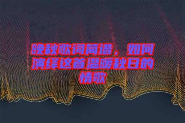 晚秋歌詞簡(jiǎn)譜，如何演繹這首溫暖秋日的情歌