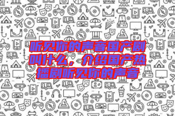 聽見你的聲音國(guó)產(chǎn)劇叫什么，介紹國(guó)產(chǎn)熱播劇聽見你的聲音