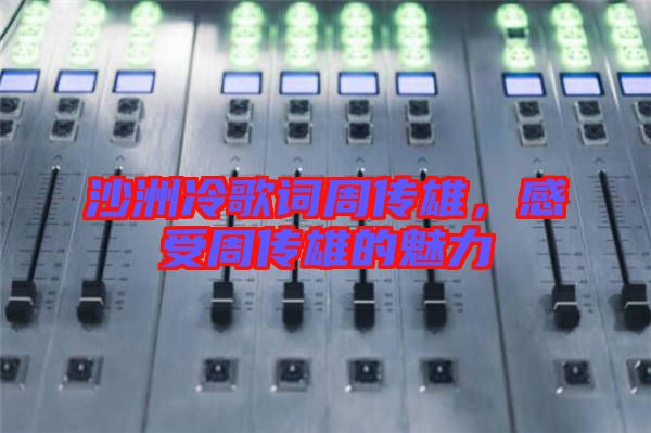 沙洲冷歌詞周傳雄，感受周傳雄的魅力