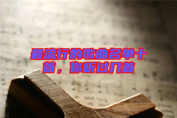 最流行的歌曲名單十首，你聽過幾首