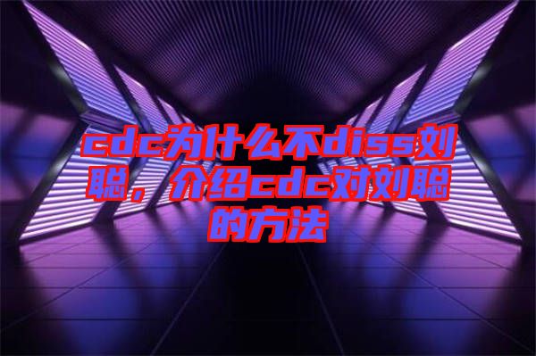 cdc為什么不diss劉聰，介紹cdc對(duì)劉聰?shù)姆椒? width=