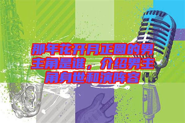 那年花開月正圓的男主角是誰，介紹男主角身世和演陣容