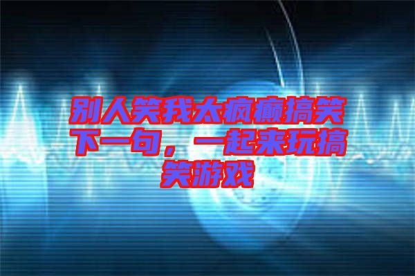 別人笑我太瘋癲搞笑下一句，一起來(lái)玩搞笑游戲