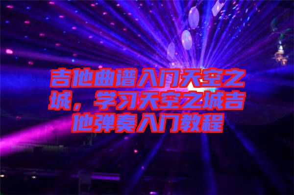 吉他曲譜入門天空之城，學習天空之城吉他彈奏入門教程