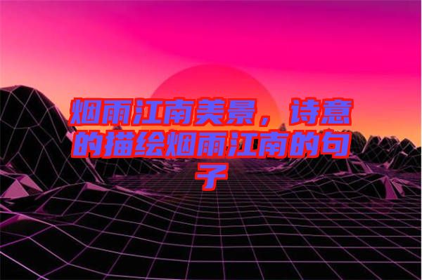 煙雨江南美景，詩意的描繪煙雨江南的句子