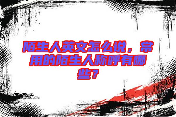 陌生人英文怎么說，常用的陌生人稱呼有哪些？