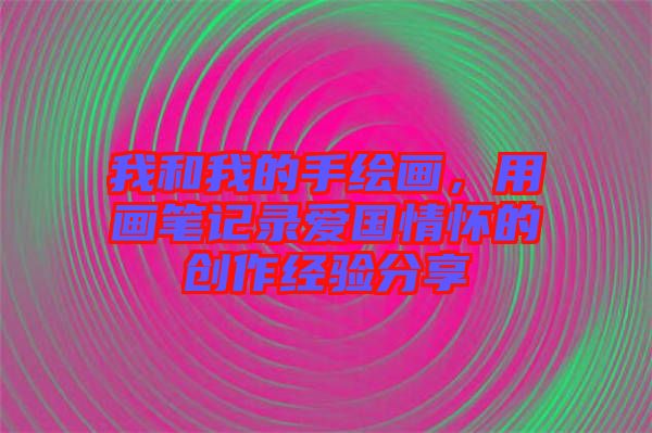 我和我的手繪畫(huà)，用畫(huà)筆記錄愛(ài)國(guó)情懷的創(chuàng)作經(jīng)驗(yàn)分享