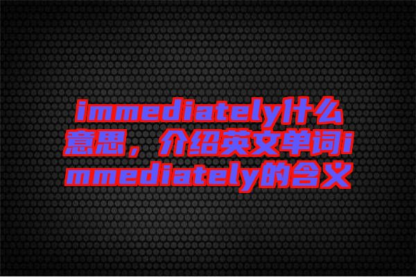immediately什么意思，介紹英文單詞immediately的含義
