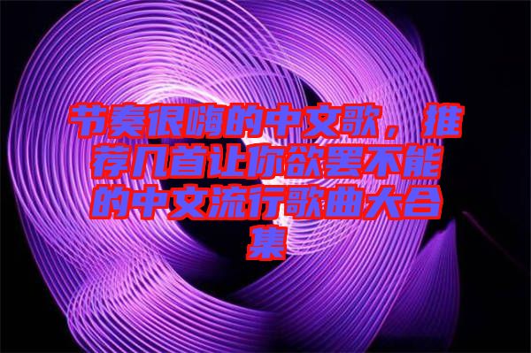 節(jié)奏很嗨的中文歌，推薦幾首讓你欲罷不能的中文流行歌曲大合集