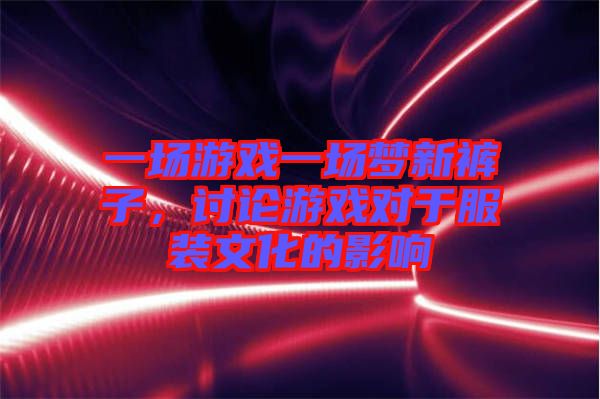 一場(chǎng)游戲一場(chǎng)夢(mèng)新褲子，討論游戲?qū)τ诜b文化的影響