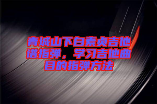青城山下白素貞吉他譜指彈，學(xué)習(xí)吉他曲目的指彈方法