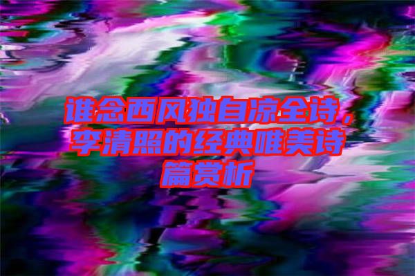 誰念西風(fēng)獨(dú)自涼全詩，李清照的經(jīng)典唯美詩篇賞析