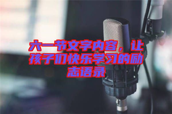 六一節(jié)文字內(nèi)容，讓孩子們快樂學(xué)習(xí)的勵志語錄